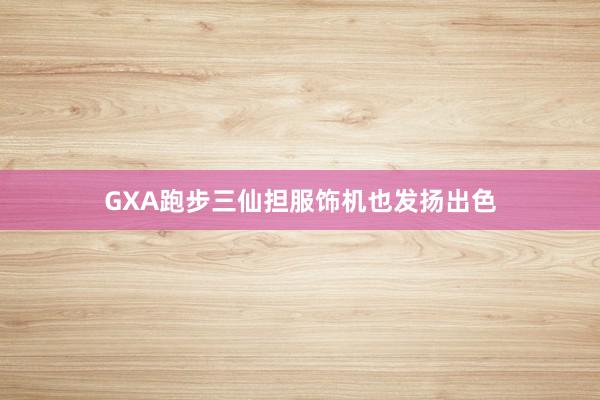 GXA跑步三仙担服饰机也发扬出色